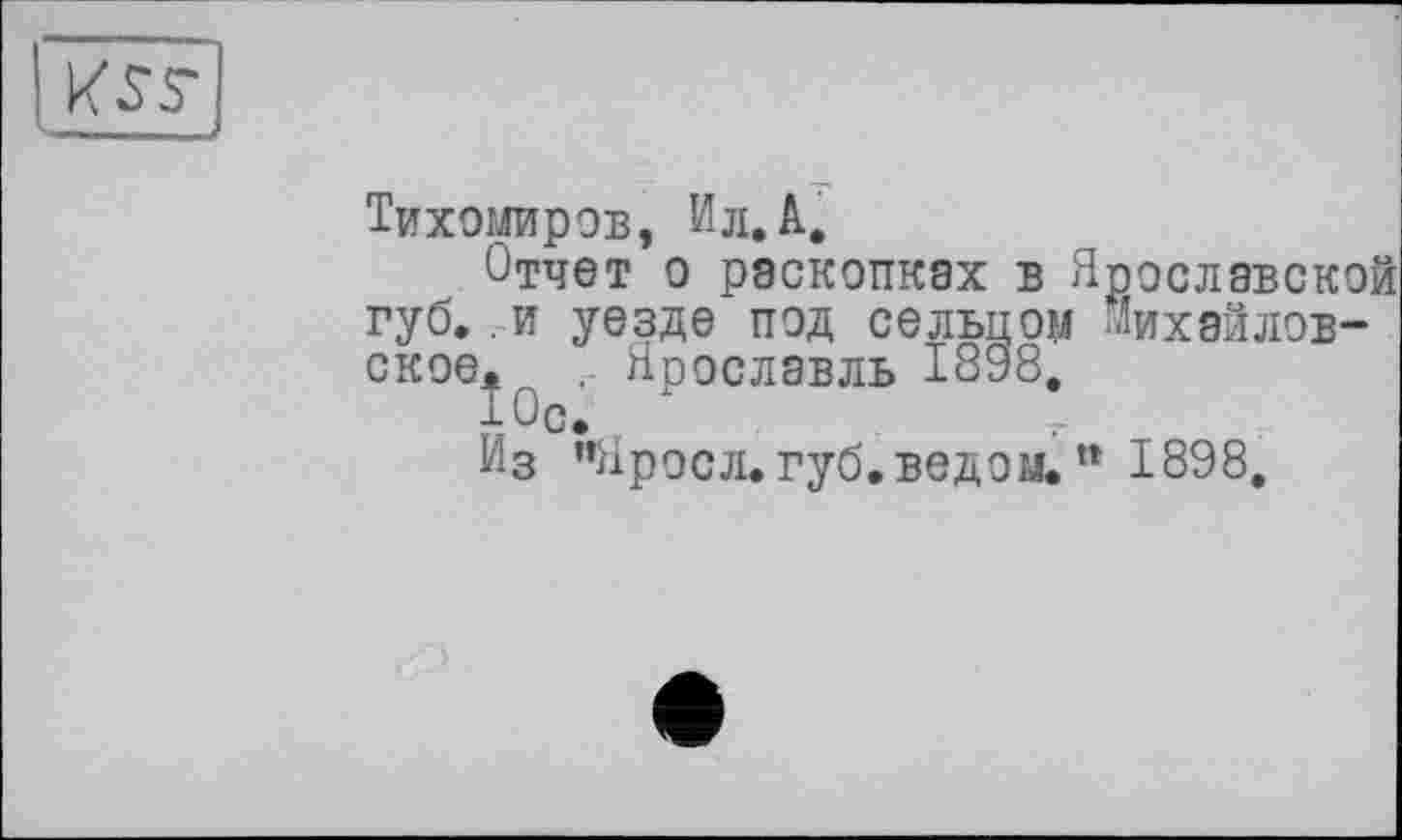 ﻿Тихомиров, Ил. А.
Отчет о раскопках в Ярославской губ..и уезде под сельцом михайловское. . Ярославль 1898.
10с.	_
Из "Яросл. губ. ведом.п 1898.